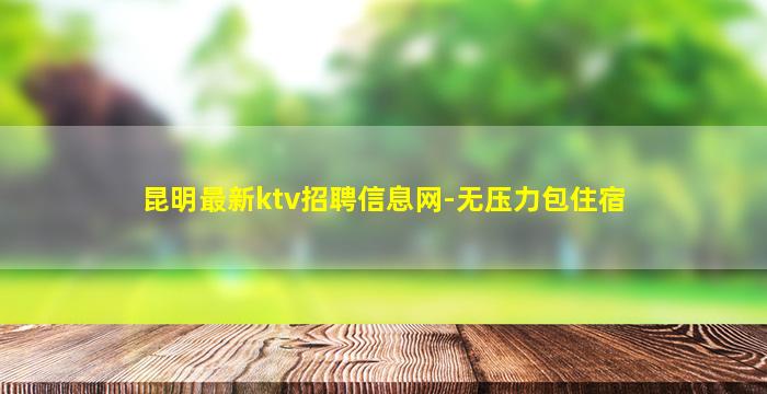 昆明最新ktv招聘信息网-无压力包住宿